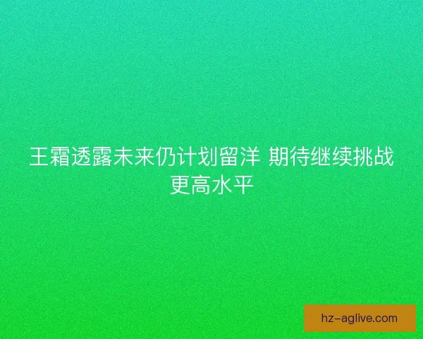 王霜透露未来仍计划留洋 期待继续挑战更高水平