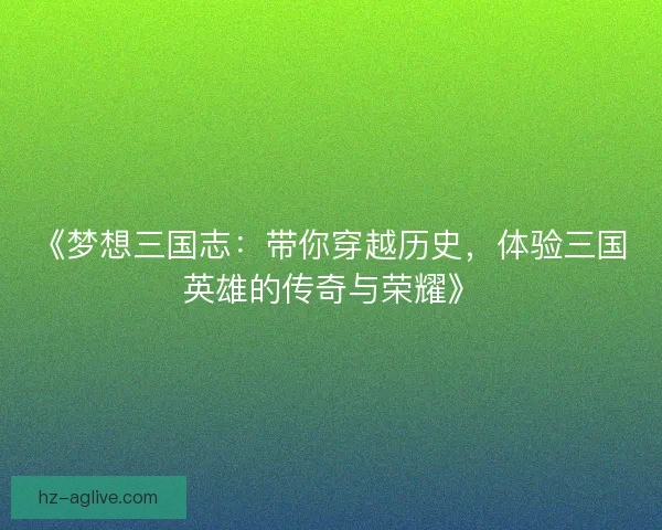 《梦想三国志:带你穿越历史,体验三国英雄的传奇与荣耀》 《梦想三国志:带你穿越历史,体验三国英雄的传奇与荣耀》