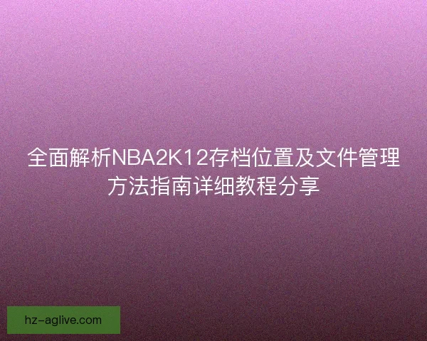 全面解析NBA2K12存档位置及文件管理方法指南详细教程分享 全面解析NBA2K12存档位置及文件管理方法指南详细教程分享