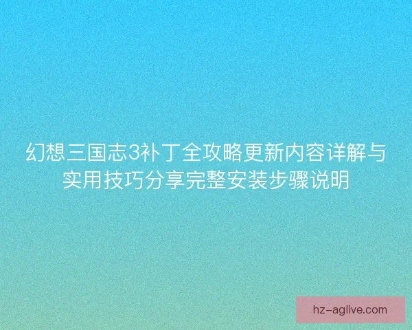 幻想三国志3补丁全攻略更新内容详解与实用技巧分享完整安装步骤说明 幻想三国志3补丁全攻略更新内容详解与实用技巧分享完整安装步骤说明