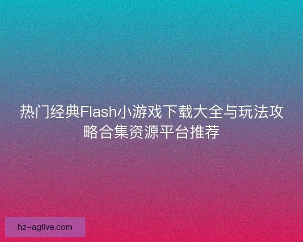 热门经典Flash小游戏下载大全与玩法攻略合集资源平台推荐 热门经典Flash小游戏下载大全与玩法攻略合集资源平台推荐