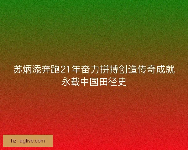 苏炳添奔跑21年奋力拼搏创造传奇成就永载中国田径史 苏炳添奔跑21年奋力拼搏创造传奇成就永载中国田径史