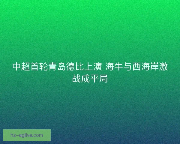 中超首轮青岛德比上演 海牛与西海岸激战成平局
