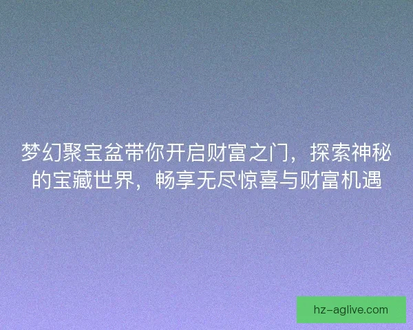 梦幻聚宝盆带你开启财富之门，探索神秘的宝藏世界，畅享无尽惊喜与财富机遇
