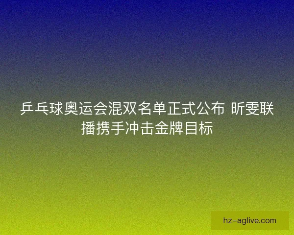 乒乓球奥运会混双名单正式公布 昕雯联播携手冲击金牌目标