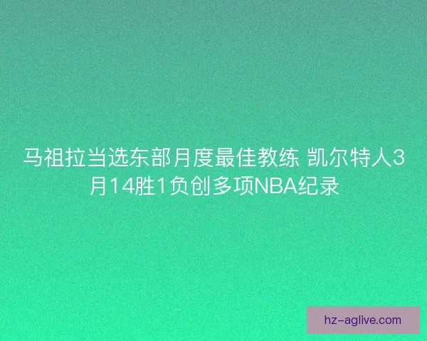马祖拉当选东部月度最佳教练 凯尔特人3月14胜1负创多项NBA纪录