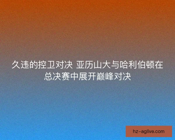 久违的控卫对决 亚历山大与哈利伯顿在总决赛中展开巅峰对决