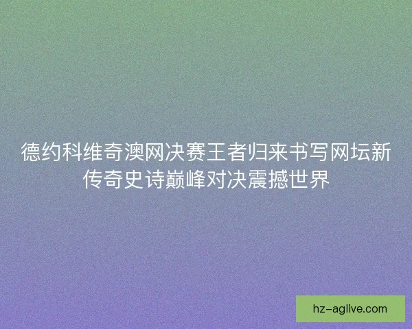 德约科维奇澳网决赛王者归来书写网坛新传奇史诗巅峰对决震撼世界 德约科维奇澳网决赛王者归来书写网坛新传奇史诗巅峰对决震撼世界
