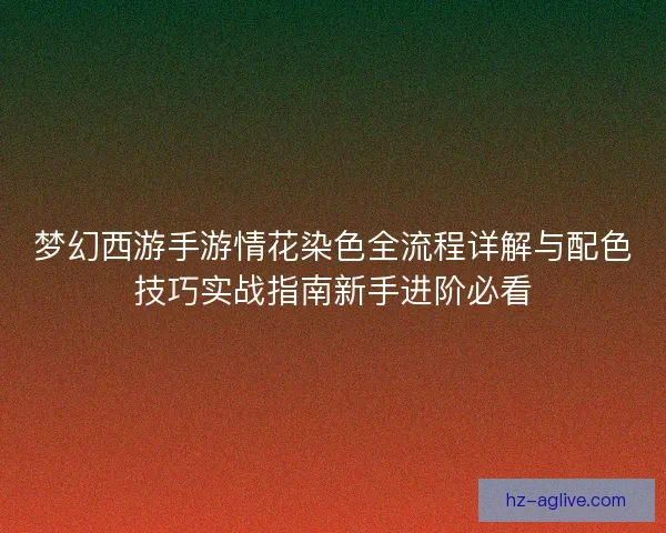 梦幻西游手游情花染色全流程详解与配色技巧实战指南新手进阶必看 梦幻西游手游情花染色全流程详解与配色技巧实战指南新手进阶必看