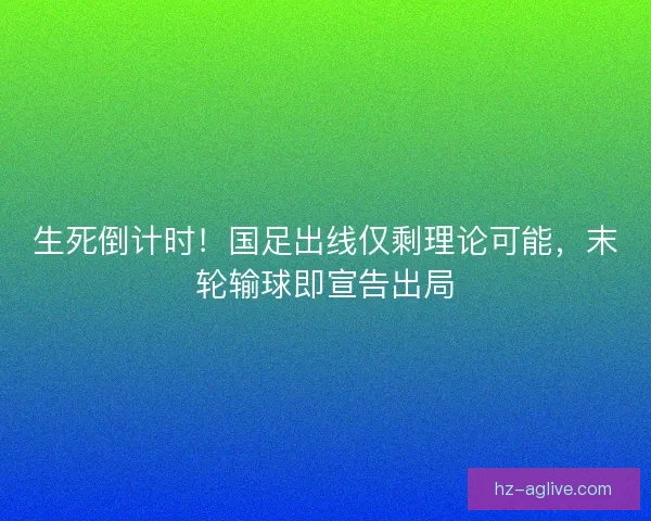 生死倒计时！国足出线仅剩理论可能，末轮输球即宣告出局