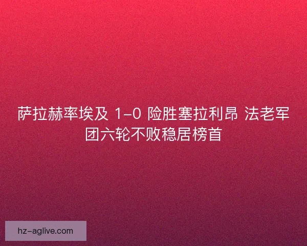 萨拉赫率埃及 1-0 险胜塞拉利昂 法老军团六轮不败稳居榜首