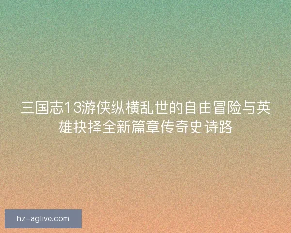 三国志13游侠纵横乱世的自由冒险与英雄抉择全新篇章传奇史诗路 三国志13游侠纵横乱世的自由冒险与英雄抉择全新篇章传奇史诗路