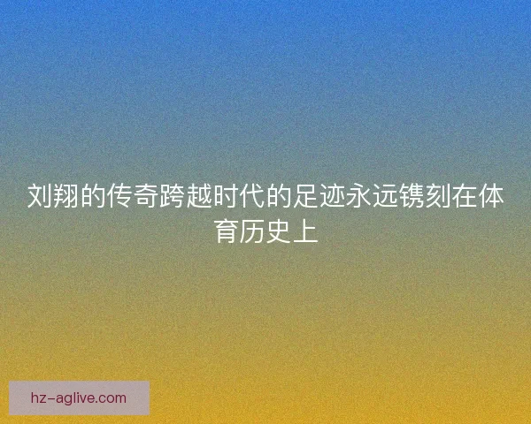 刘翔的传奇跨越时代的足迹永远镌刻在体育历史上 刘翔的传奇跨越时代的足迹永远镌刻在体育历史上