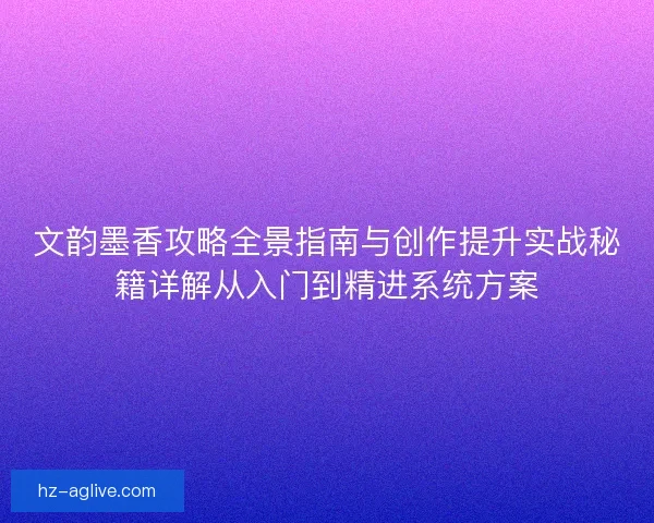 文韵墨香攻略全景指南与创作提升实战秘籍详解从入门到精进系统方案