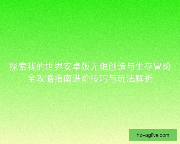 探索我的世界安卓版无限创造与生存冒险全攻略指南进阶技巧与玩法解析