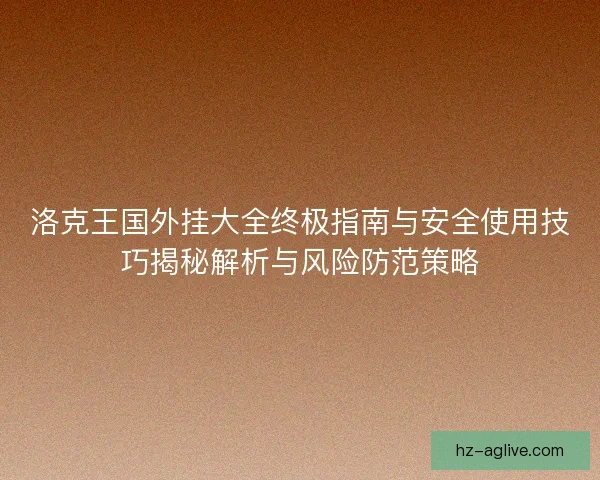 洛克王国外挂大全终极指南与安全使用技巧揭秘解析与风险防范策略